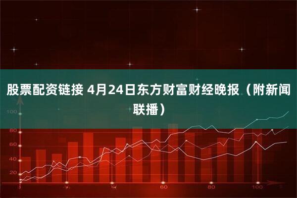 股票配资链接 4月24日东方财富财经晚报（附新闻联播）