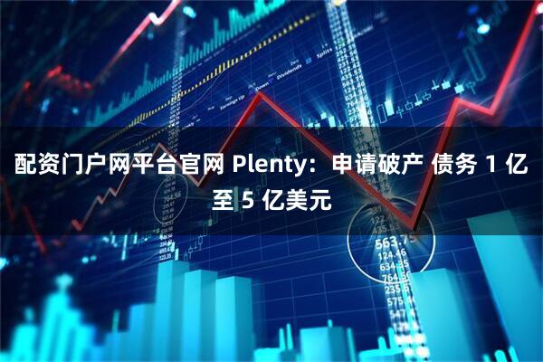 配资门户网平台官网 Plenty:申请破产 债务 1 亿至 5 亿美元