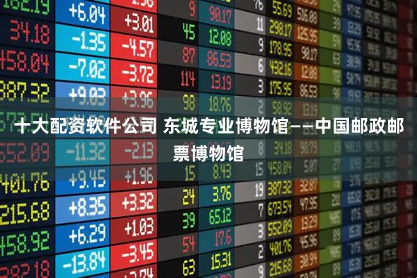 十大配资软件公司 东城专业博物馆——中国邮政邮票博物馆