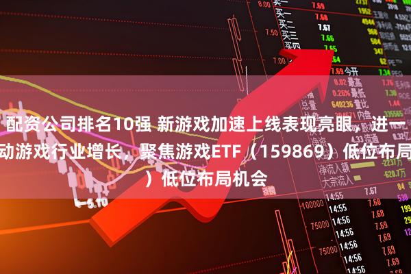 配资公司排名10强 新游戏加速上线表现亮眼，进一步驱动游戏行业增长，聚焦游戏ETF（159869）低位布局机会