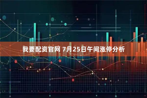 我要配资官网 7月25日午间涨停分析