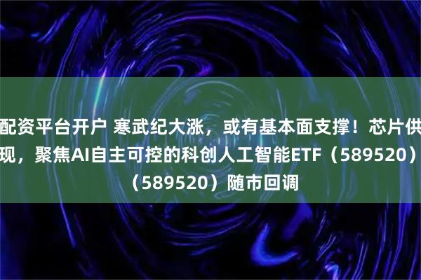 配资平台开户 寒武纪大涨，或有基本面支撑！芯片供应扰动频现，聚焦AI自主可控的科创人工智能ETF（589520）随市回调