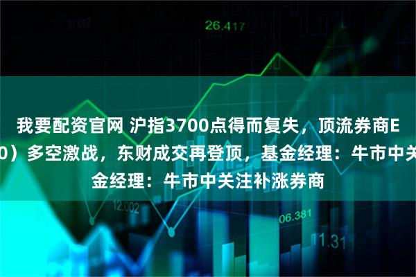 我要配资官网 沪指3700点得而复失，顶流券商ETF（512000）多空激战，东财成交再登顶，基金经理：牛市中关注补涨券商