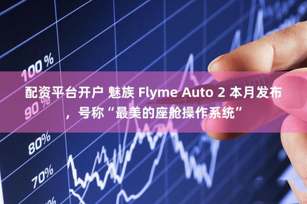 配资平台开户 魅族 Flyme Auto 2 本月发布，号称“最美的座舱操作系统”