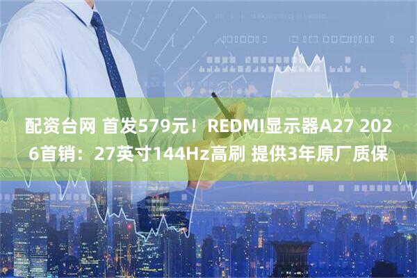 配资台网 首发579元！REDMI显示器A27 2026首销：27英寸144Hz高刷 提供3年原厂质保