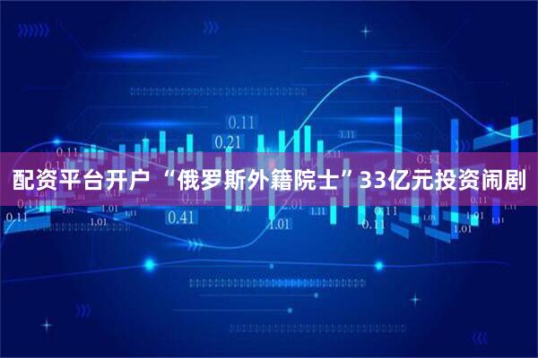 配资平台开户 “俄罗斯外籍院士”33亿元投资闹剧