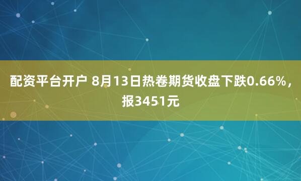 配资平台开户 8月13日热卷期货收盘下跌0.66%，报3451元