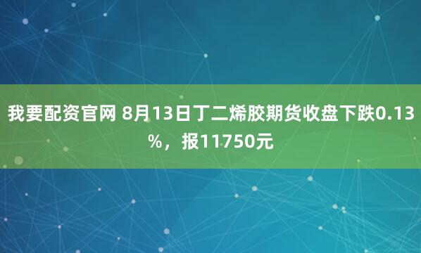 我要配资官网 8月13日丁二烯胶期货收盘下跌0.13%，报11750元