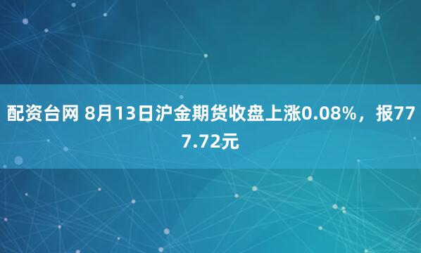 配资台网 8月13日沪金期货收盘上涨0.08%,报777.72元