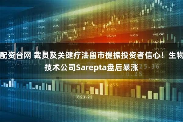 配资台网 裁员及关键疗法留市提振投资者信心！生物技术公司Sarepta盘后暴涨