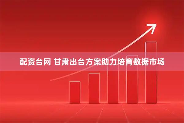 配资台网 甘肃出台方案助力培育数据市场