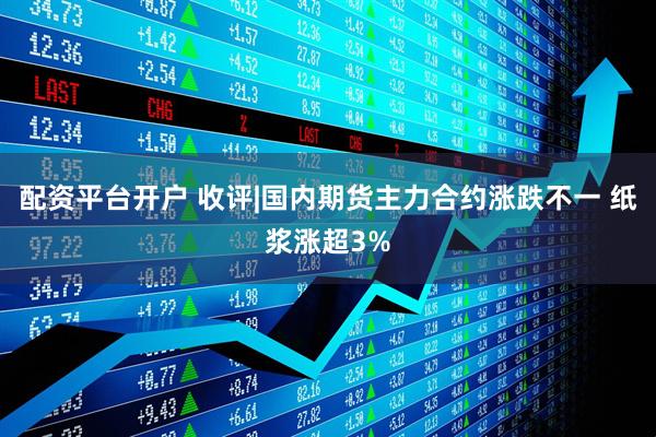 配资平台开户 收评|国内期货主力合约涨跌不一 纸浆涨超3%