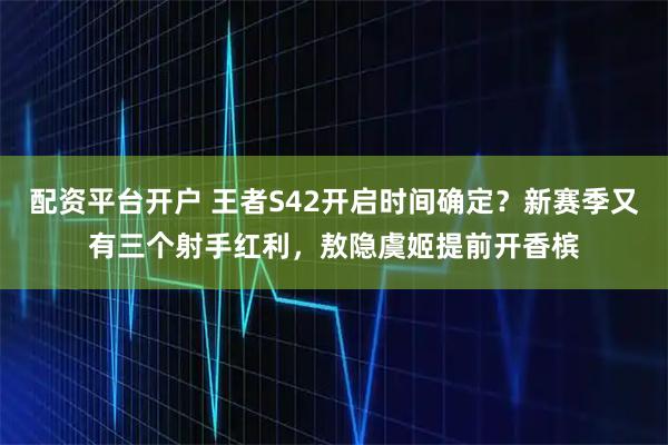 配资平台开户 王者S42开启时间确定？新赛季又有三个射手红利，敖隐虞姬提前开香槟