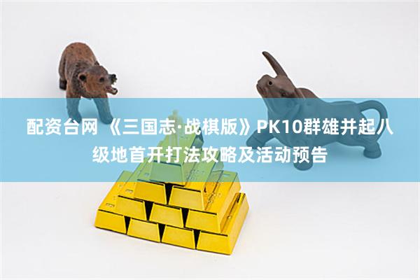配资台网 《三国志·战棋版》PK10群雄并起八级地首开打法攻略及活动预告