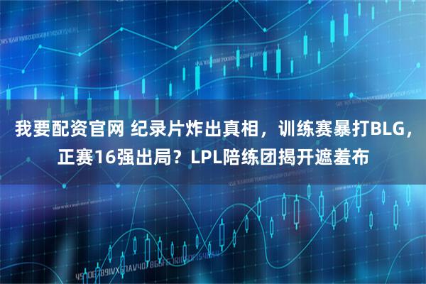我要配资官网 纪录片炸出真相，训练赛暴打BLG，正赛16强出局？LPL陪练团揭开遮羞布