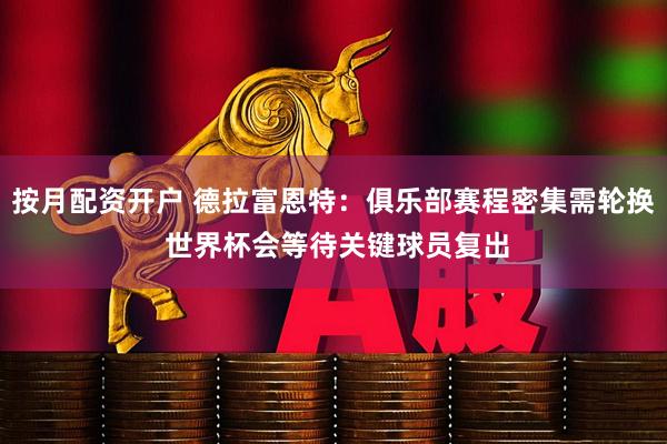 按月配资开户 德拉富恩特：俱乐部赛程密集需轮换 世界杯会等待关键球员复出