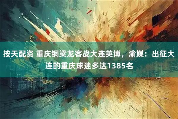 按天配资 重庆铜梁龙客战大连英博，渝媒：出征大连的重庆球迷多达1385名