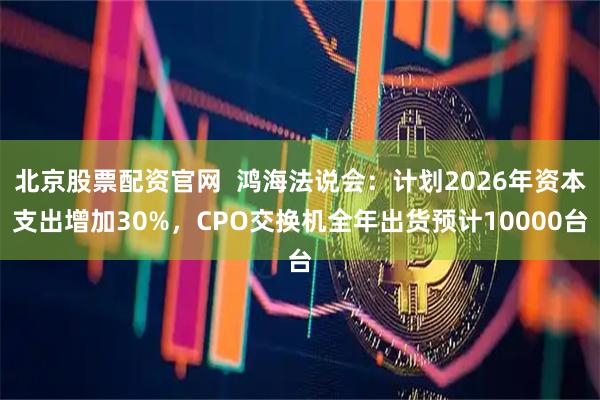 北京股票配资官网  鸿海法说会：计划2026年资本支出增加30%，CPO交换机全年出货预计10000台