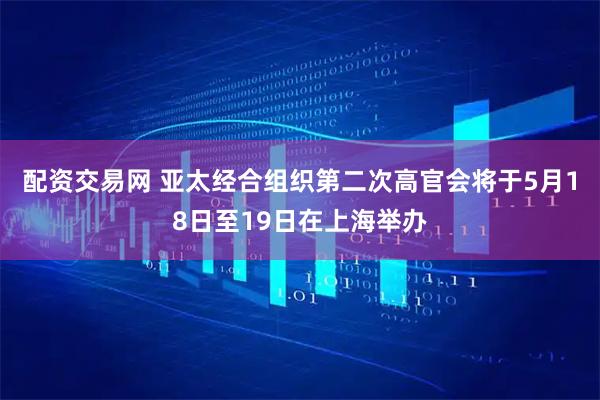 配资交易网 亚太经合组织第二次高官会将于5月18日至19日在上海举办